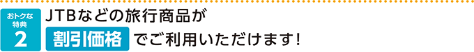 おトクな特典2 JTBなどの旅行商品が割引価格でご利用いただけます！