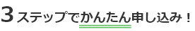 3ステップでかんたん申し込み！