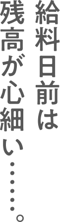 給料日前は残高が心細い……。