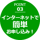 POINT 03 インターネットで簡単お申し込み！