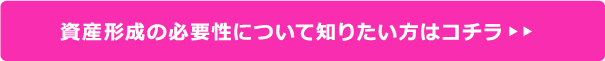 資産形成の必要性について知りたい方はコチラ