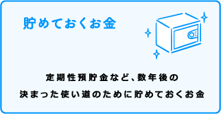 貯めておくお金 定期性預貯金など、数年後の決まった使い道のために貯めておくお金