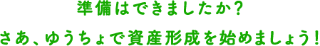 準備はできましたか？さあ、ゆうちょで資産形成をはじめましょう！