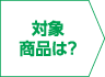 対象商品は？