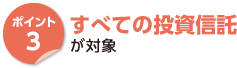 ポイント3　すべての投資信託が対象