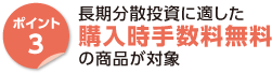 ポイント3　長期分散投資に適した購入時手数料無料の商品が対象