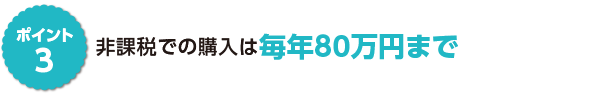 ポイント3　非課税での購入は毎年80万円まで