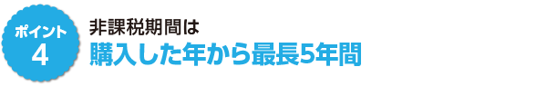 ポイント4　非課税期間は購入した年から最長5年間