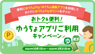 便利にゆうちょPay・ゆうちょ通帳アプリを利用しておトクにゆうちょPayポイントをゲット！おトク＆便利！ゆうちょアプリご利用キャンペーン 2024年10月1日（火）～2025年3月31日（月）