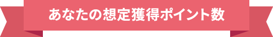 あなたの想定獲得ポイント数