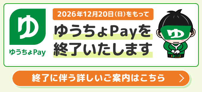 ゆうちょPay 2026年12月20日（日）をもってゆうちょPayを終了いたします 終了に伴う詳しいご案内はこちら