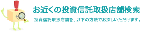 お近くの投資信託取扱店舗検索　投資信託取扱店舗を、以下の方法でお探しいただけます。