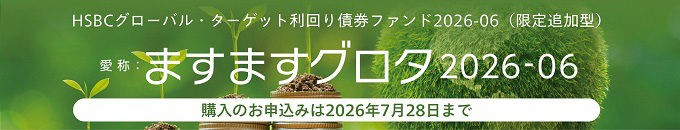 HSBCグローバル・ターゲット利回り債券ファンド2026-06（限定追加型）　 愛称：ますますグロタ2026-06 購入のお申込みは2026年7月28日まで
