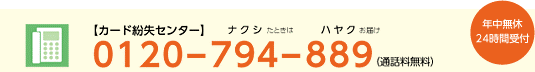 【カード紛失センター】0120-794-889（ナクシたときはハヤクお届け）（通話料無料）